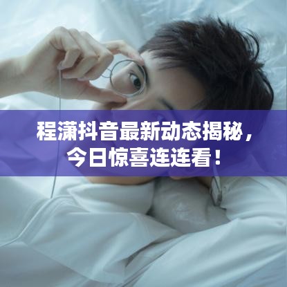 程瀟抖音最新動(dòng)態(tài)揭秘，今日驚喜連連看！