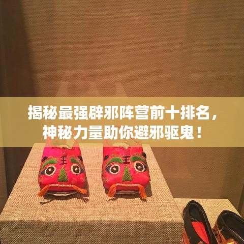揭秘最強(qiáng)辟邪陣營前十排名，神秘力量助你避邪驅(qū)鬼！