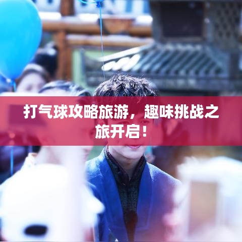 打氣球攻略旅游，趣味挑戰(zhàn)之旅開啟！