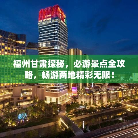 福州甘肅探秘，必游景點全攻略，暢游兩地精彩無限！