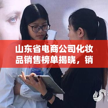 山東省電商公司化妝品銷(xiāo)售榜單揭曉，銷(xiāo)售排名深度解析