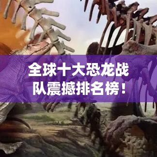 全球十大恐龍戰(zhàn)隊(duì)震撼排名榜！