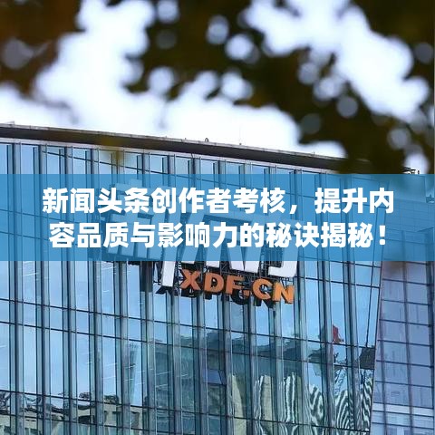 新聞頭條創(chuàng)作者考核，提升內(nèi)容品質(zhì)與影響力的秘訣揭秘！