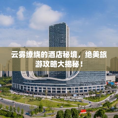 云霧繚繞的酒店秘境，絕美旅游攻略大揭秘！