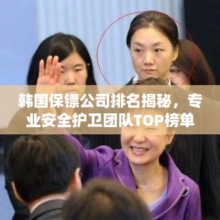 韓國保鏢公司排名揭秘，專業(yè)安全護衛(wèi)團隊TOP榜單