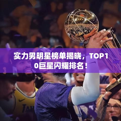 實(shí)力男明星榜單揭曉，TOP10巨星閃耀排名！