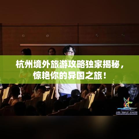 杭州境外旅游攻略獨(dú)家揭秘，驚艷你的異國之旅！