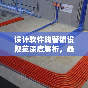 設(shè)計(jì)軟件線管鋪設(shè)規(guī)范深度解析，最新探討與標(biāo)準(zhǔn)應(yīng)用
