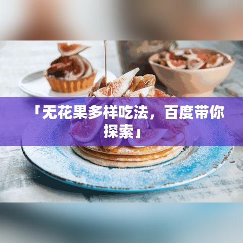 「無花果多樣吃法，百度帶你探索」
