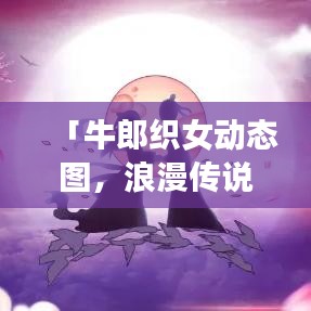 「牛郎織女動態(tài)圖，浪漫傳說躍然網(wǎng)上，百度一搜即現(xiàn)」