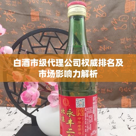 白酒市級(jí)代理公司權(quán)威排名及市場(chǎng)影響力解析