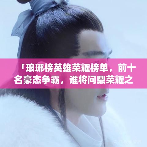 「瑯琊榜英雄榮耀榜單，前十名豪杰爭(zhēng)霸，誰(shuí)將問(wèn)鼎榮耀之巔？」