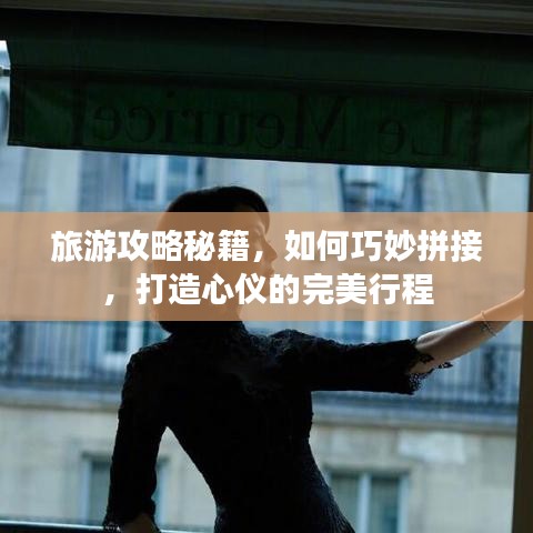 旅游攻略秘籍，如何巧妙拼接，打造心儀的完美行程