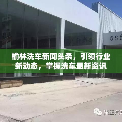 榆林洗車(chē)新聞?lì)^條，引領(lǐng)行業(yè)新動(dòng)態(tài)，掌握洗車(chē)最新資訊