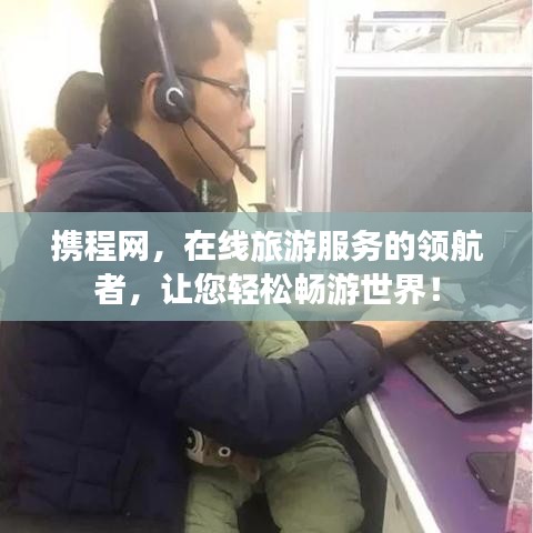 攜程網(wǎng)，在線旅游服務的領航者，讓您輕松暢游世界！