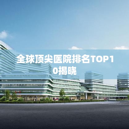 全球頂尖醫(yī)院排名TOP10揭曉