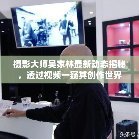 攝影大師吳家林最新動(dòng)態(tài)揭秘，透過視頻一窺其創(chuàng)作世界