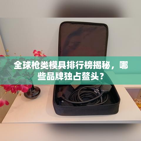 全球槍類模具排行榜揭秘，哪些品牌獨占鰲頭？
