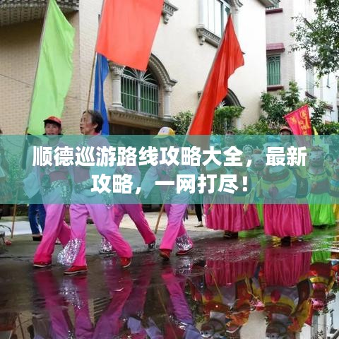 順德巡游路線攻略大全，最新攻略，一網(wǎng)打盡！