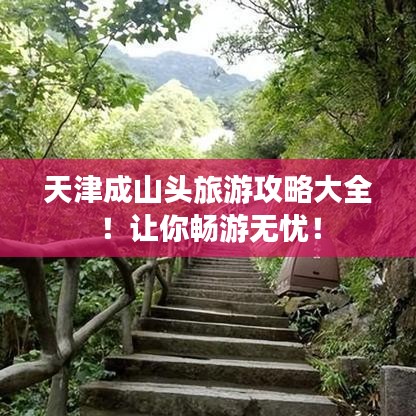 天津成山頭旅游攻略大全！讓你暢游無憂！
