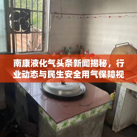 南康液化氣頭條新聞揭秘，行業(yè)動(dòng)態(tài)與民生安全用氣保障視頻發(fā)布！