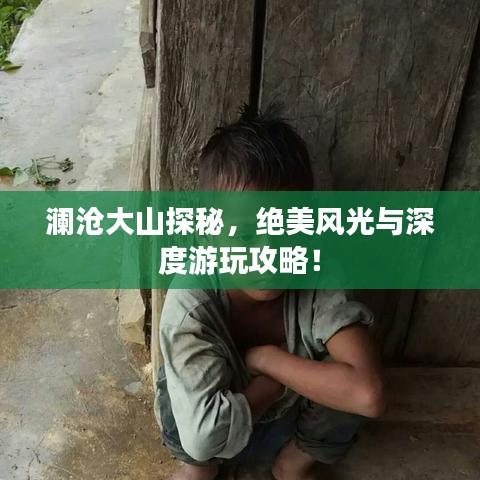 瀾滄大山探秘，絕美風(fēng)光與深度游玩攻略！