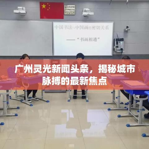 廣州靈光新聞頭條，揭秘城市脈搏的最新焦點(diǎn)