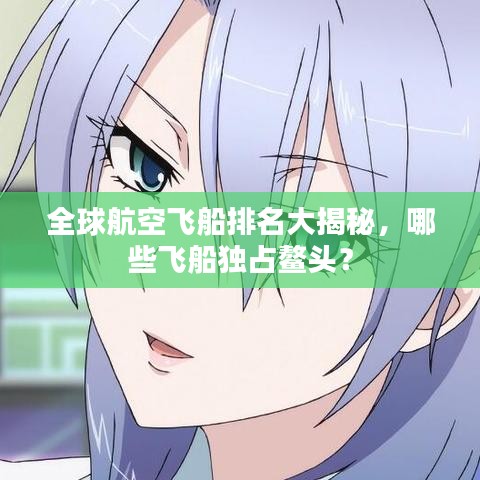 全球航空飛船排名大揭秘，哪些飛船獨(dú)占鰲頭？