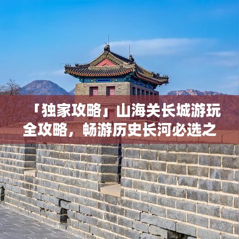「獨(dú)家攻略」山海關(guān)長城游玩全攻略，暢游歷史長河必選之路！