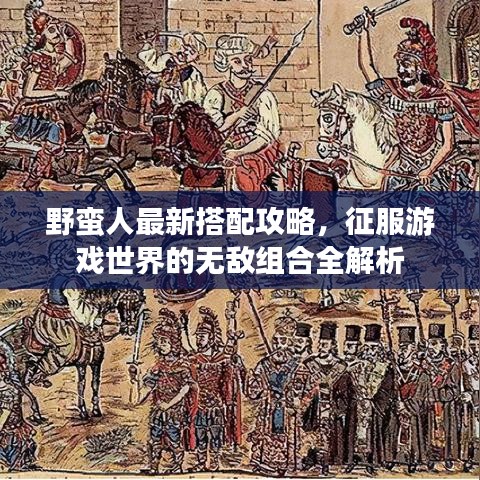 野蠻人最新搭配攻略，征服游戲世界的無敵組合全解析
