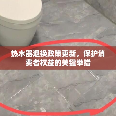 熱水器退換政策更新，保護(hù)消費(fèi)者權(quán)益的關(guān)鍵舉措