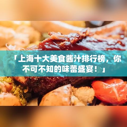 「上海十大美食醬汁排行榜，你不可不知的味蕾盛宴！」