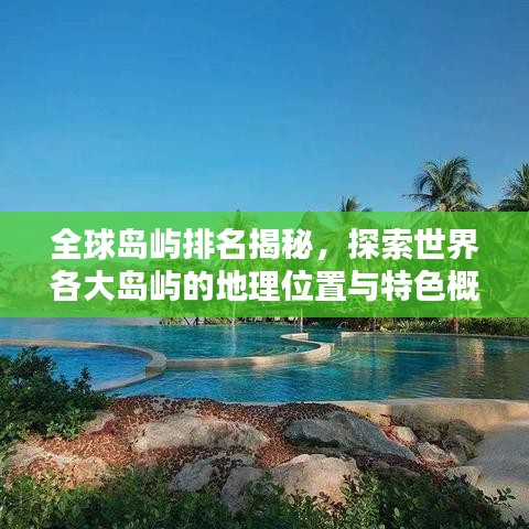 全球島嶼排名揭秘，探索世界各大島嶼的地理位置與特色概述