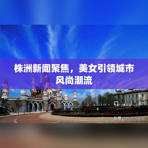 株洲新聞聚焦，美女引領(lǐng)城市風(fēng)尚潮流