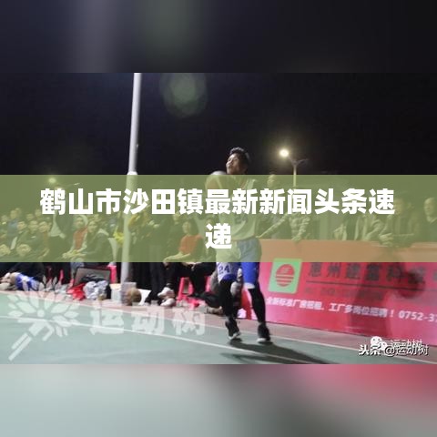 鶴山市沙田鎮(zhèn)最新新聞?lì)^條速遞