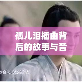 孤兒淚插曲背后的故事與音樂(lè)魅力揭秘，情感深度觸動(dòng)人心弦