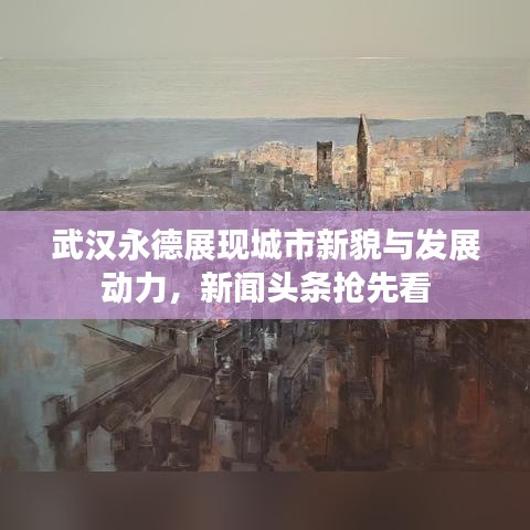 武漢永德展現(xiàn)城市新貌與發(fā)展動(dòng)力，新聞?lì)^條搶先看