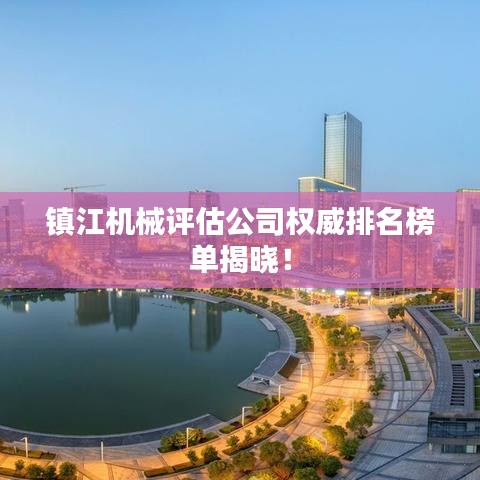 鎮(zhèn)江機械評估公司權(quán)威排名榜單揭曉！
