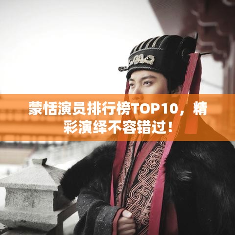蒙恬演員排行榜TOP10，精彩演繹不容錯過！