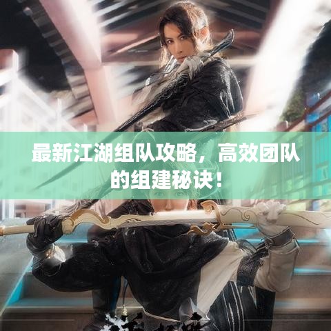 最新江湖組隊(duì)攻略，高效團(tuán)隊(duì)的組建秘訣！