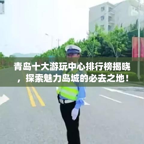 青島十大游玩中心排行榜揭曉，探索魅力島城的必去之地！