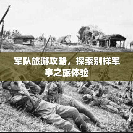 軍隊旅游攻略，探索別樣軍事之旅體驗