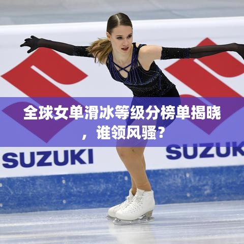 全球女單滑冰等級(jí)分榜單揭曉，誰領(lǐng)风骚？