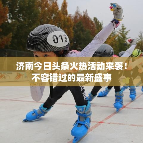 濟(jì)南今日頭條火熱活動(dòng)來襲！不容錯(cuò)過的最新盛事