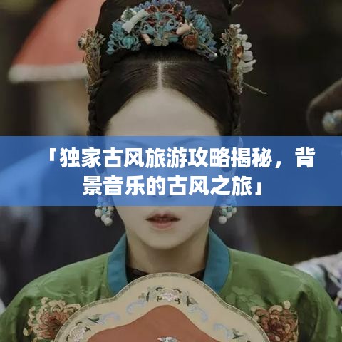 「獨家古風旅游攻略揭秘，背景音樂的古風之旅」