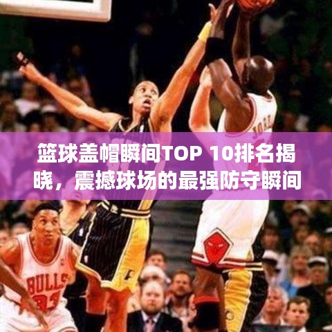籃球蓋帽瞬間TOP 10排名揭曉，震撼球場(chǎng)的最強(qiáng)防守瞬間！