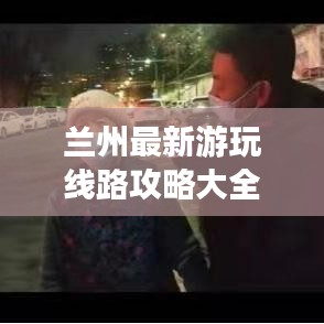 蘭州最新游玩線路攻略大全，帶你暢游不迷路！