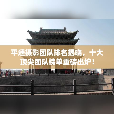 平遙攝影團隊排名揭曉，十大頂尖團隊榜單重磅出爐！
