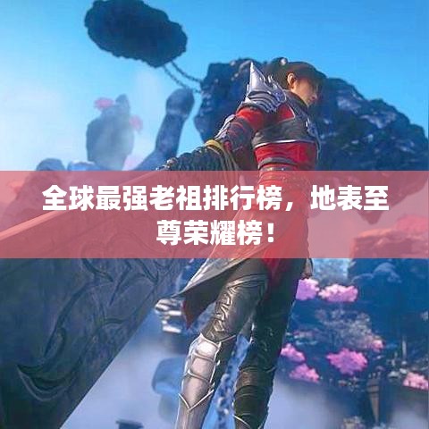 全球最強(qiáng)老祖排行榜，地表至尊榮耀榜！