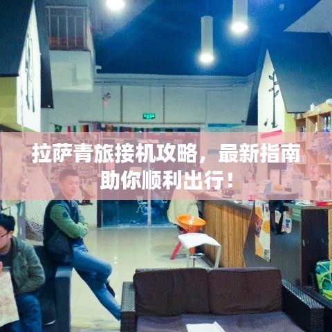 拉萨青旅接機攻略，最新指南助你順利出行！